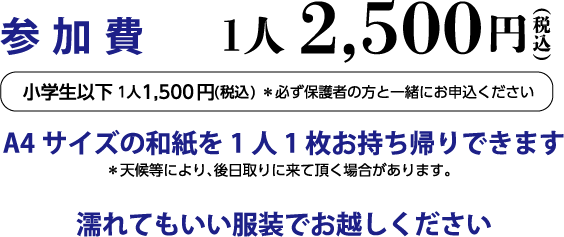 参加費は一人2500円（税込）、小学生以下は一人1500円（税込）。小学生以下の方は必ず保護者の方と一緒にお申し込みください。また、濡れてもいい服装でお越しください